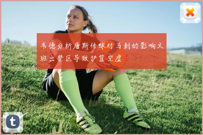 韦德分析唐斯传球对马刺的影响文班出禁区导致护筐空虚