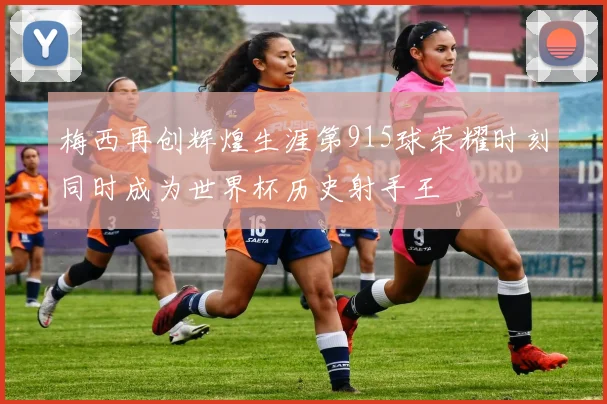 梅西再创辉煌生涯第915球荣耀时刻同时成为世界杯历史射手王