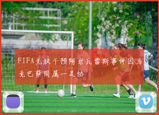 FIFA无权干预阿尔瓦雷斯事件因马竞巴萨同属一足协