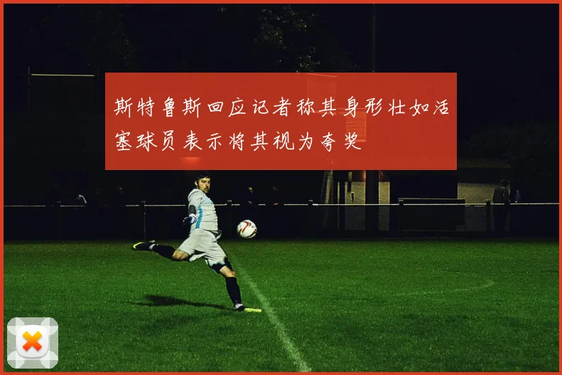 斯特鲁斯回应记者称其身形壮如活塞球员表示将其视为夸奖