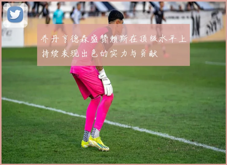 乔丹亨德森盛赞赖斯在顶级水平上持续表现出色的实力与贡献
