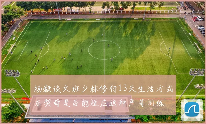 杨毅谈文班少林修行13天生活方式东契奇是否能适应这种严苛训练