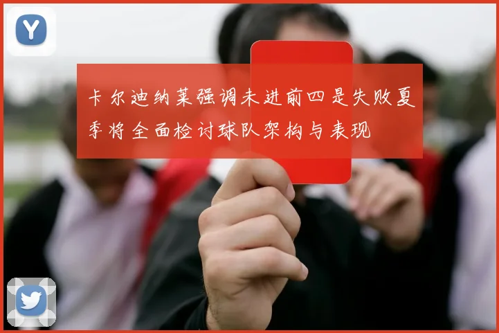 卡尔迪纳莱强调未进前四是失败夏季将全面检讨球队架构与表现