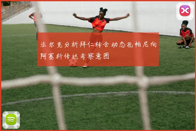 法尔克分析拜仁转会动态孔帕尼向阿塞科传达考察意图