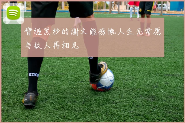 臂缠黑纱的谢文能感慨人生无常愿与故人再相见